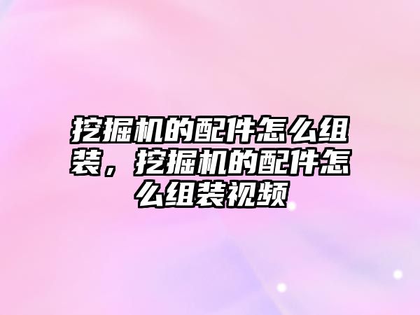 挖掘機的配件怎么組裝，挖掘機的配件怎么組裝視頻