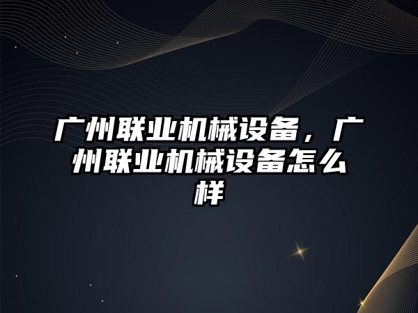 廣州聯(lián)業(yè)機械設(shè)備，廣州聯(lián)業(yè)機械設(shè)備怎么樣