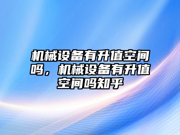 機械設備有升值空間嗎，機械設備有升值空間嗎知乎