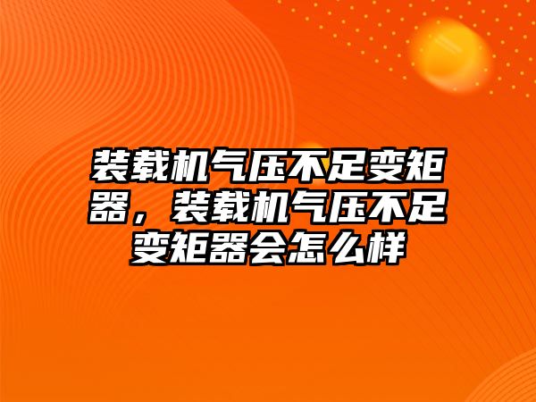 裝載機(jī)氣壓不足變矩器，裝載機(jī)氣壓不足變矩器會(huì)怎么樣