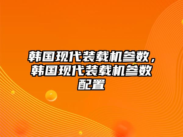 韓國現(xiàn)代裝載機(jī)參數(shù)，韓國現(xiàn)代裝載機(jī)參數(shù)配置