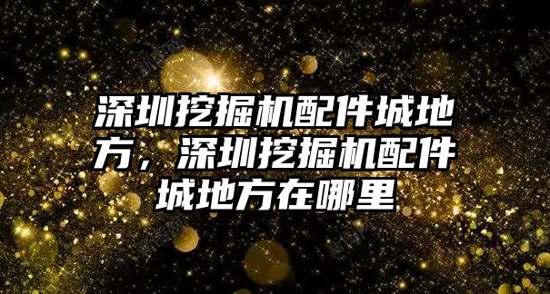 深圳挖掘機配件城地方，深圳挖掘機配件城地方在哪里