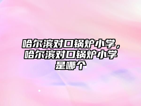 哈爾濱對口鍋爐小學(xué)，哈爾濱對口鍋爐小學(xué)是哪個