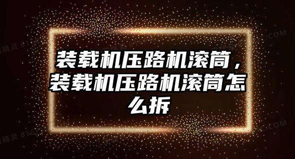 裝載機壓路機滾筒，裝載機壓路機滾筒怎么拆