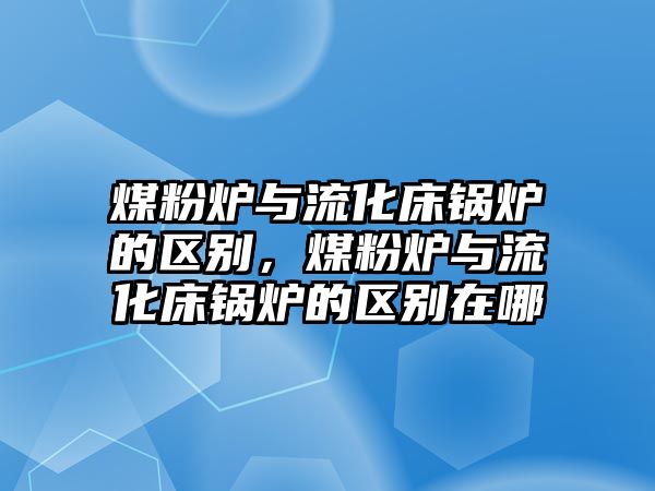 煤粉爐與流化床鍋爐的區(qū)別，煤粉爐與流化床鍋爐的區(qū)別在哪