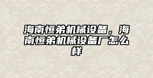 海南恒弟機械設(shè)備，海南恒弟機械設(shè)備廠怎么樣