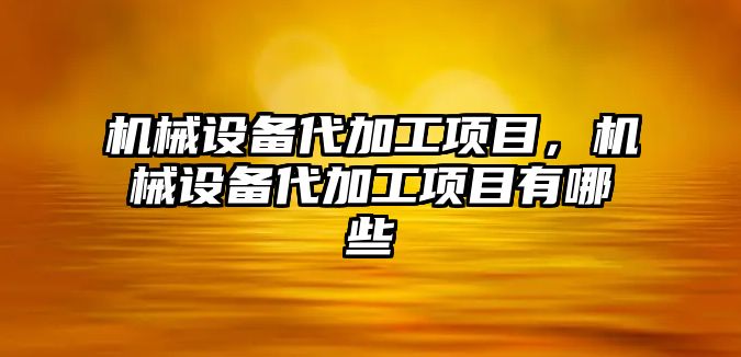 機(jī)械設(shè)備代加工項目，機(jī)械設(shè)備代加工項目有哪些