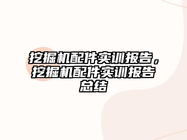 挖掘機配件實訓(xùn)報告，挖掘機配件實訓(xùn)報告總結(jié)