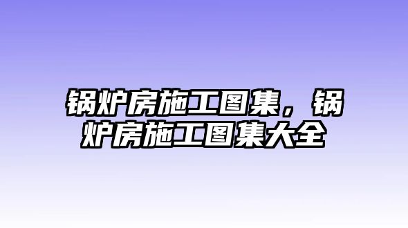 鍋爐房施工圖集，鍋爐房施工圖集大全