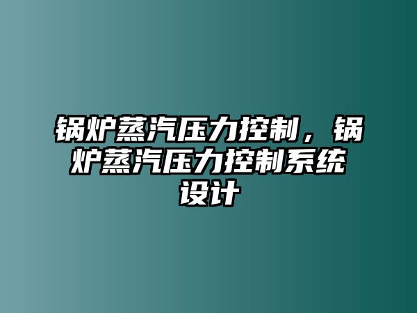 鍋爐蒸汽壓力控制，鍋爐蒸汽壓力控制系統(tǒng)設(shè)計(jì)