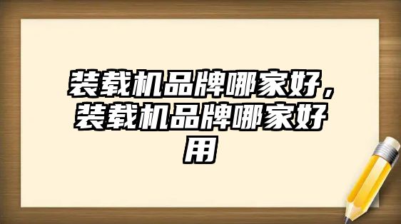 裝載機品牌哪家好，裝載機品牌哪家好用