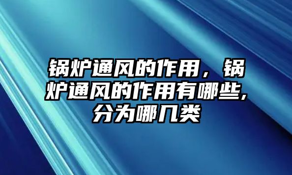 鍋爐通風的作用，鍋爐通風的作用有哪些,分為哪幾類