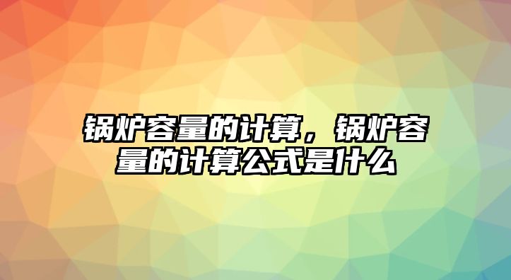 鍋爐容量的計算，鍋爐容量的計算公式是什么