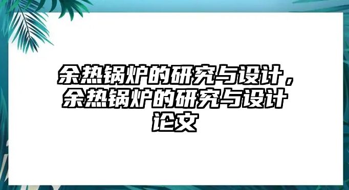 余熱鍋爐的研究與設(shè)計，余熱鍋爐的研究與設(shè)計論文