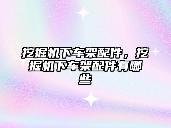 挖掘機下車架配件，挖掘機下車架配件有哪些