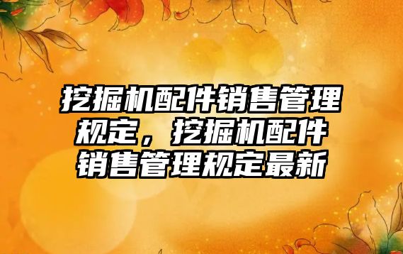 挖掘機配件銷售管理規(guī)定，挖掘機配件銷售管理規(guī)定最新