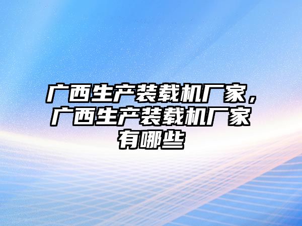 廣西生產(chǎn)裝載機廠家，廣西生產(chǎn)裝載機廠家有哪些