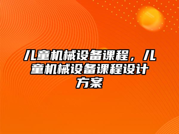 兒童機械設(shè)備課程，兒童機械設(shè)備課程設(shè)計方案