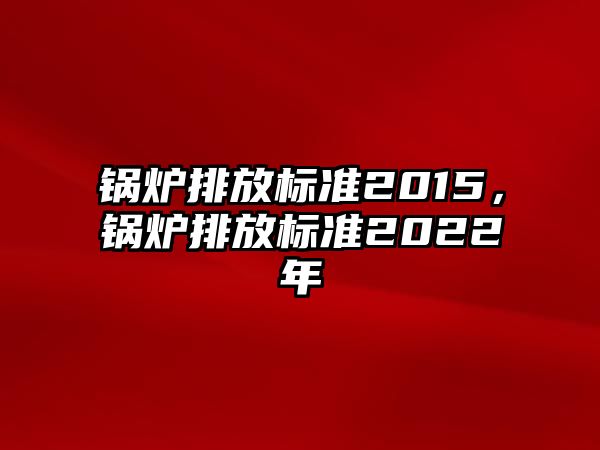 鍋爐排放標準2015，鍋爐排放標準2022年