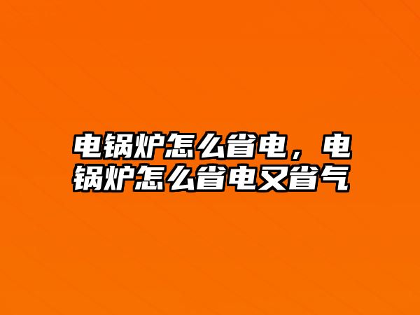 電鍋爐怎么省電，電鍋爐怎么省電又省氣