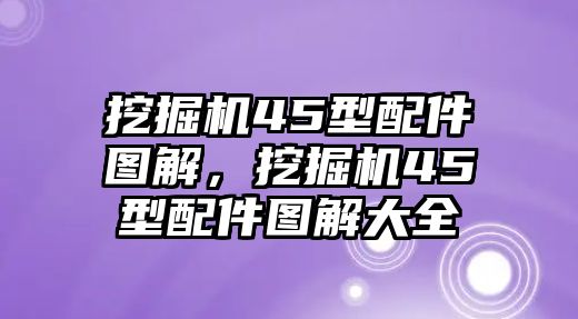 挖掘機45型配件圖解，挖掘機45型配件圖解大全