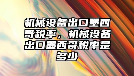 機械設(shè)備出口墨西哥稅率，機械設(shè)備出口墨西哥稅率是多少