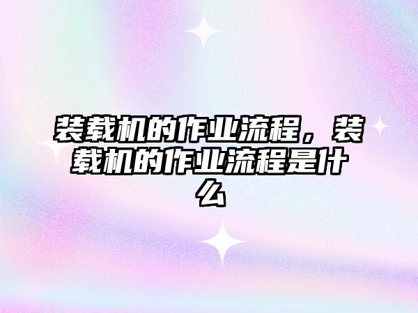 裝載機的作業(yè)流程，裝載機的作業(yè)流程是什么