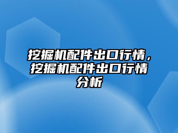 挖掘機配件出口行情，挖掘機配件出口行情分析