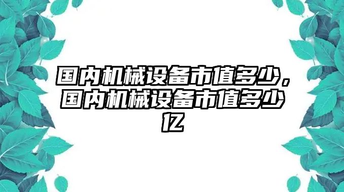 國內(nèi)機(jī)械設(shè)備市值多少，國內(nèi)機(jī)械設(shè)備市值多少億