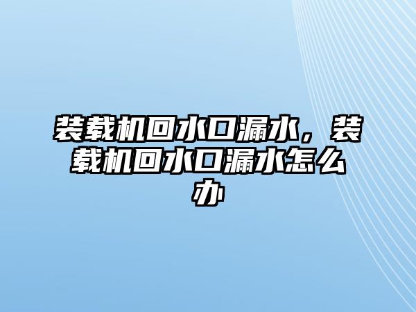 裝載機回水口漏水，裝載機回水口漏水怎么辦