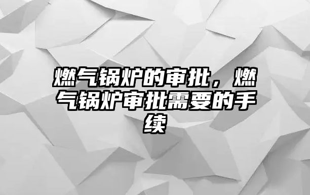 燃氣鍋爐的審批，燃氣鍋爐審批需要的手續(xù)