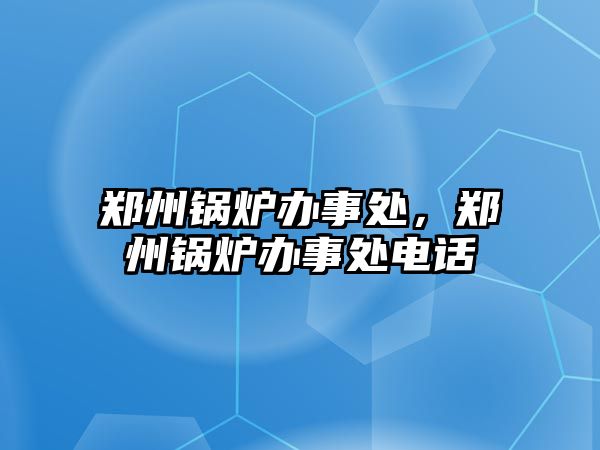 鄭州鍋爐辦事處，鄭州鍋爐辦事處電話