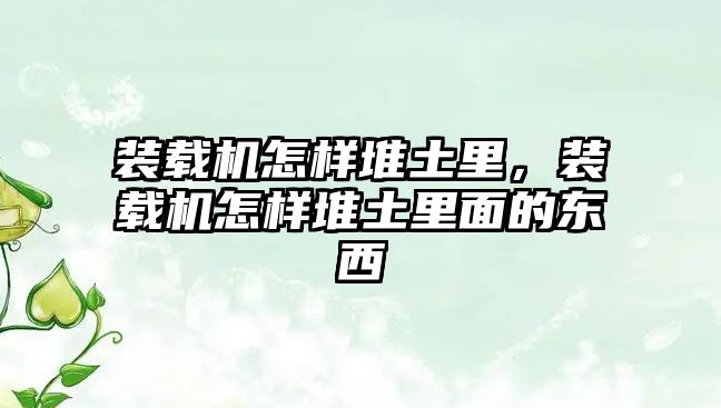 裝載機怎樣堆土里，裝載機怎樣堆土里面的東西