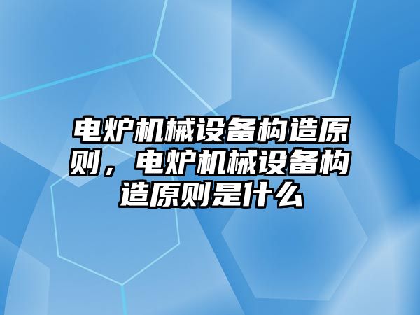 電爐機械設(shè)備構(gòu)造原則，電爐機械設(shè)備構(gòu)造原則是什么