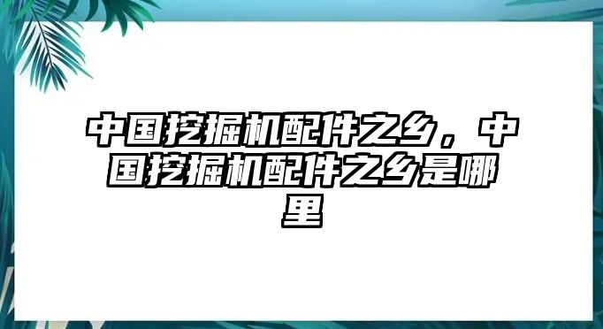 中國(guó)挖掘機(jī)配件之鄉(xiāng)，中國(guó)挖掘機(jī)配件之鄉(xiāng)是哪里