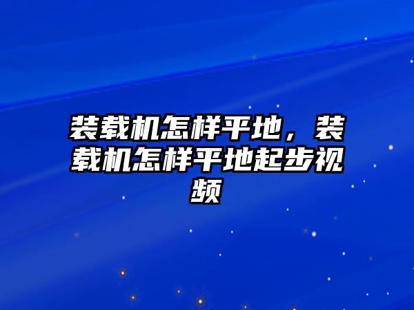 裝載機怎樣平地，裝載機怎樣平地起步視頻