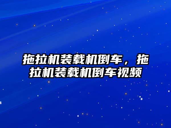 拖拉機(jī)裝載機(jī)倒車，拖拉機(jī)裝載機(jī)倒車視頻