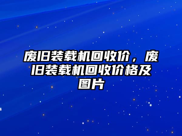 廢舊裝載機(jī)回收價(jià)，廢舊裝載機(jī)回收價(jià)格及圖片