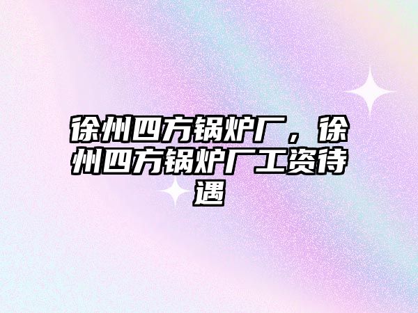 徐州四方鍋爐廠，徐州四方鍋爐廠工資待遇