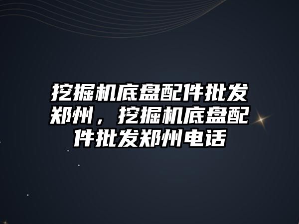 挖掘機底盤配件批發(fā)鄭州，挖掘機底盤配件批發(fā)鄭州電話