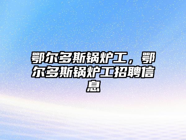 鄂爾多斯鍋爐工，鄂爾多斯鍋爐工招聘信息