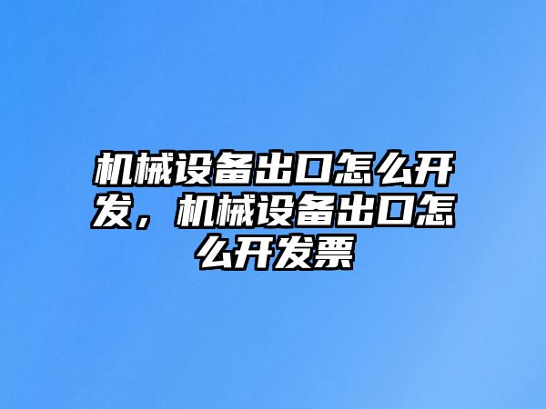 機(jī)械設(shè)備出口怎么開發(fā)，機(jī)械設(shè)備出口怎么開發(fā)票