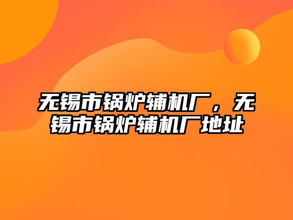 無錫市鍋爐輔機(jī)廠，無錫市鍋爐輔機(jī)廠地址