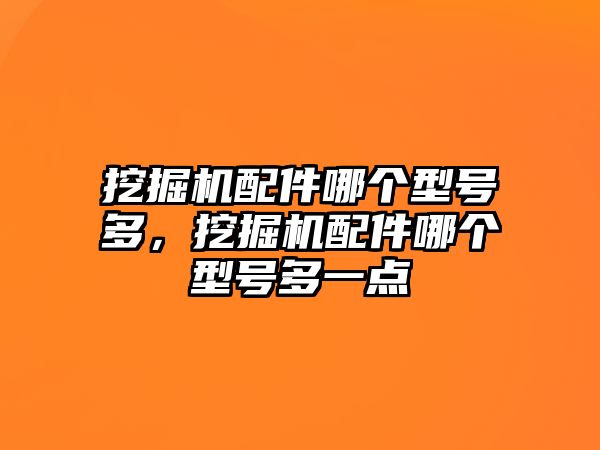 挖掘機(jī)配件哪個(gè)型號(hào)多，挖掘機(jī)配件哪個(gè)型號(hào)多一點(diǎn)