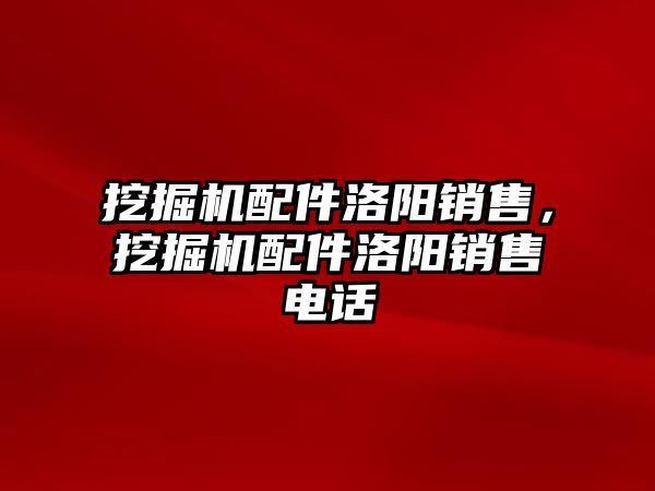 挖掘機(jī)配件洛陽銷售，挖掘機(jī)配件洛陽銷售電話