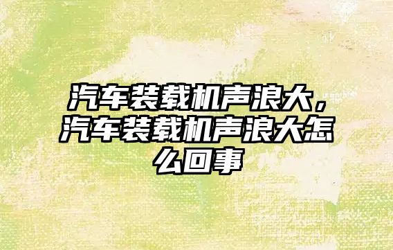 汽車裝載機聲浪大，汽車裝載機聲浪大怎么回事