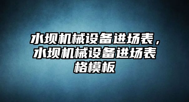 水壩機械設(shè)備進(jìn)場表，水壩機械設(shè)備進(jìn)場表格模板