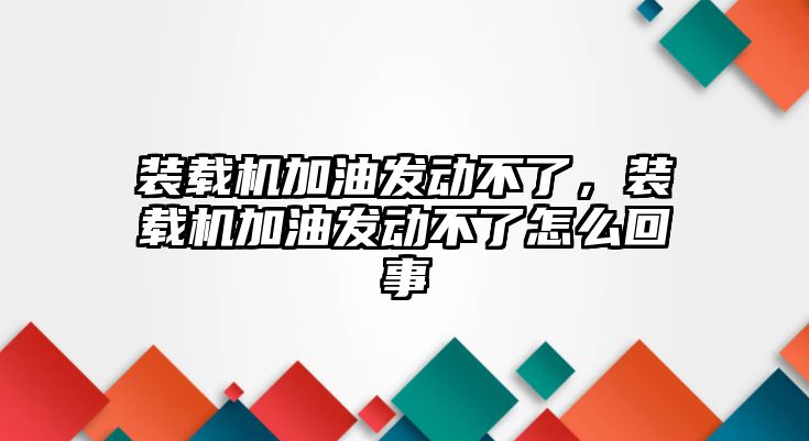 裝載機(jī)加油發(fā)動不了，裝載機(jī)加油發(fā)動不了怎么回事