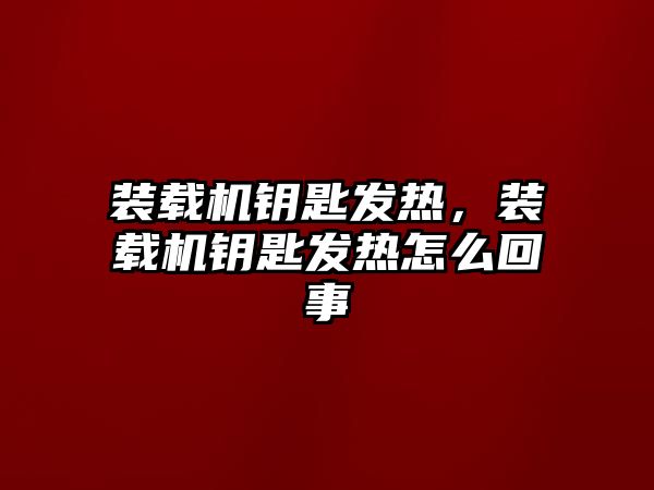 裝載機鑰匙發(fā)熱，裝載機鑰匙發(fā)熱怎么回事