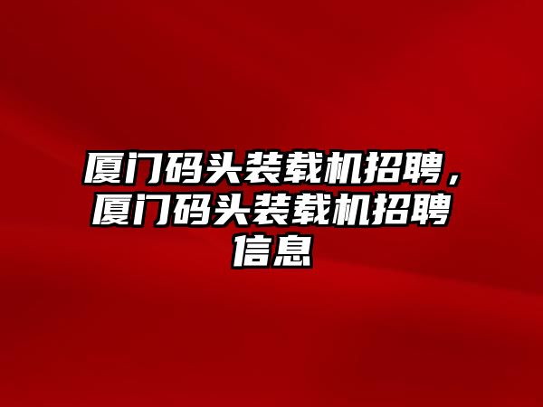 廈門碼頭裝載機招聘，廈門碼頭裝載機招聘信息